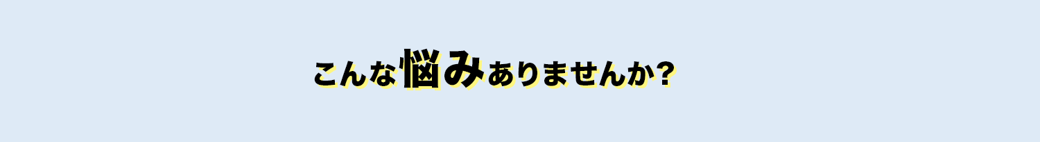 こんな悩みありませんか？